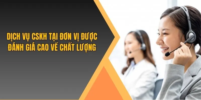 Dịch vụ CSKH tại đơn vị được đánh giá cao về chất lượng