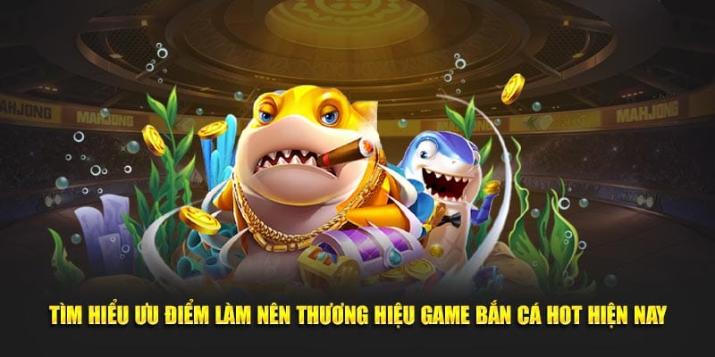 Tìm hiểu ưu điểm làm nên thương hiệu game bắn cá hot hiện nay